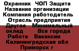 Охранник. ЧОП Защита › Название организации ­ Компания-работодатель › Отрасль предприятия ­ Другое › Минимальный оклад ­ 1 - Все города Работа » Вакансии   . Калининградская обл.,Приморск г.